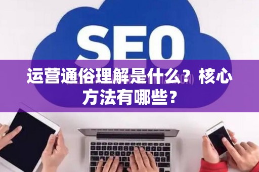 运营通俗理解是什么？核心方法有哪些？