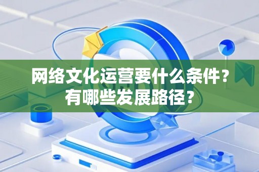网络文化运营要什么条件？有哪些发展路径？
