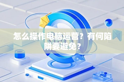 怎么操作电脑运营？有何陷阱要避免？