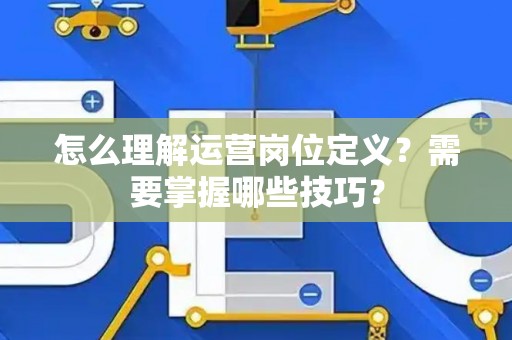 怎么理解运营岗位定义？需要掌握哪些技巧？