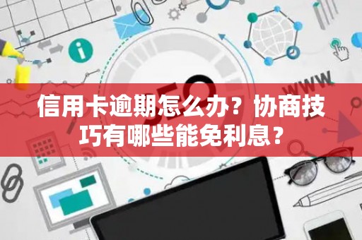 信用卡逾期怎么办？协商技巧有哪些能免利息？