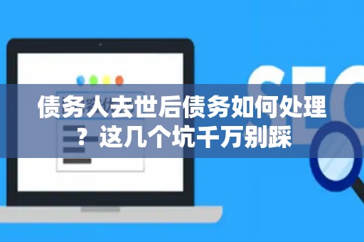 债务人去世后债务如何处理？这几个坑千万别踩